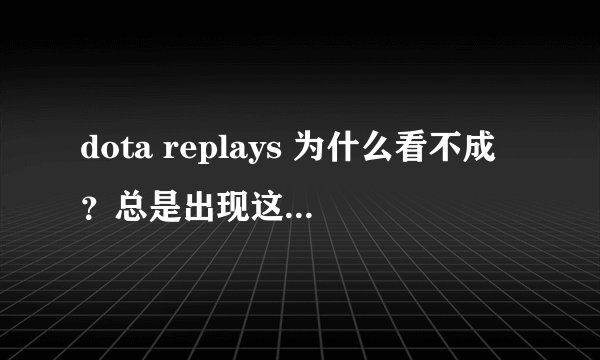 dota replays 为什么看不成？总是出现这个！（不能找到和这个录像文件相关的文件）