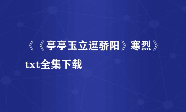 《《亭亭玉立逗骄阳》寒烈》txt全集下载
