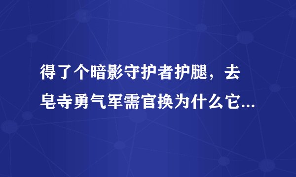 得了个暗影守护者护腿，去砮皂寺勇气军需官换为什么它说我没有需要的东西