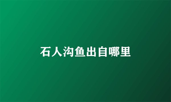 石人沟鱼出自哪里