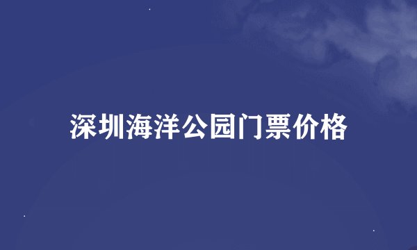 深圳海洋公园门票价格