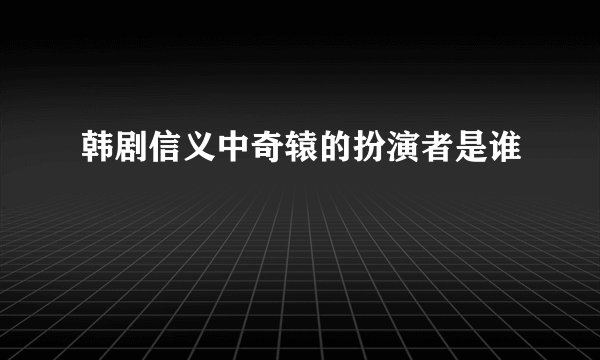 韩剧信义中奇辕的扮演者是谁