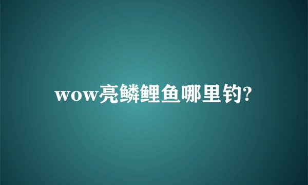 wow亮鳞鲤鱼哪里钓?