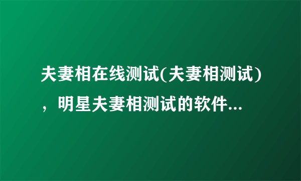 夫妻相在线测试(夫妻相测试)，明星夫妻相测试的软件叫什么名字