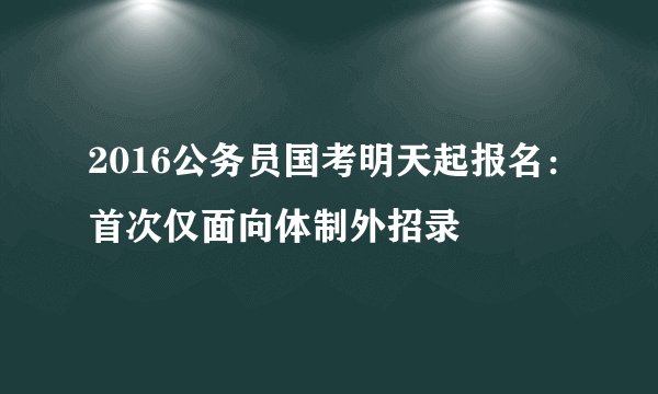 2016公务员国考明天起报名：首次仅面向体制外招录
