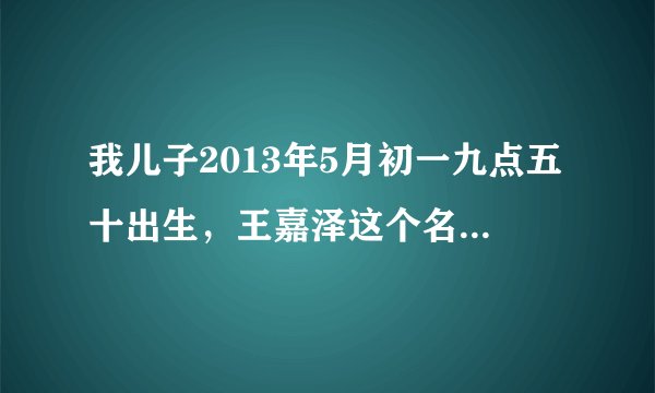 我儿子2013年5月初一九点五十出生，王嘉泽这个名字怎么样?