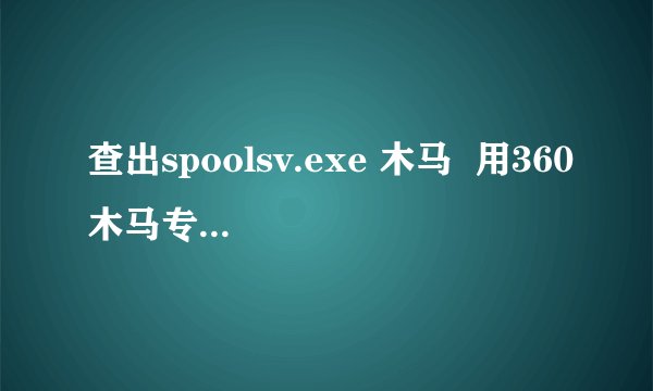 查出spoolsv.exe 木马 用360木马专杀清除不掉怎么办