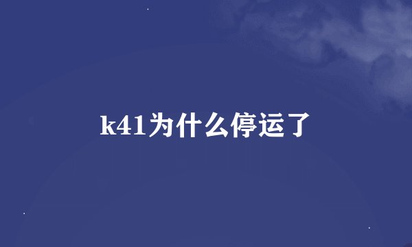 k41为什么停运了