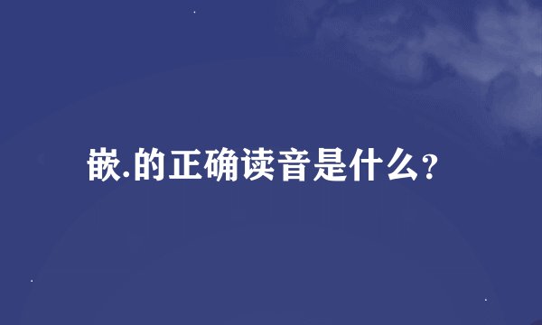 嵌.的正确读音是什么？