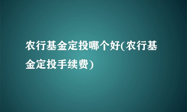 农行基金定投哪个好(农行基金定投手续费)