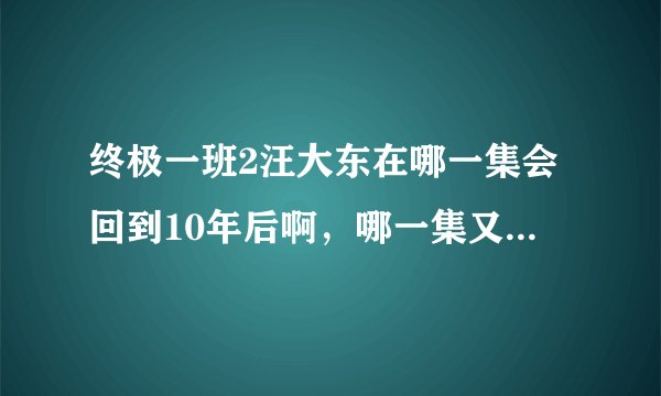 终极一班2汪大东在哪一集会回到10年后啊，哪一集又和雷婷好了。