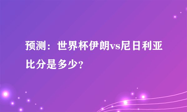 预测：世界杯伊朗vs尼日利亚比分是多少？