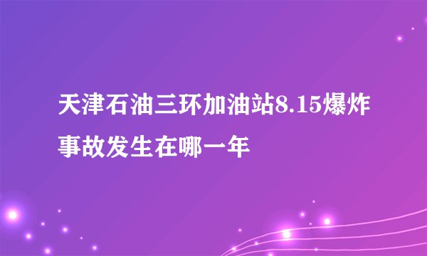 天津石油三环加油站8.15爆炸事故发生在哪一年