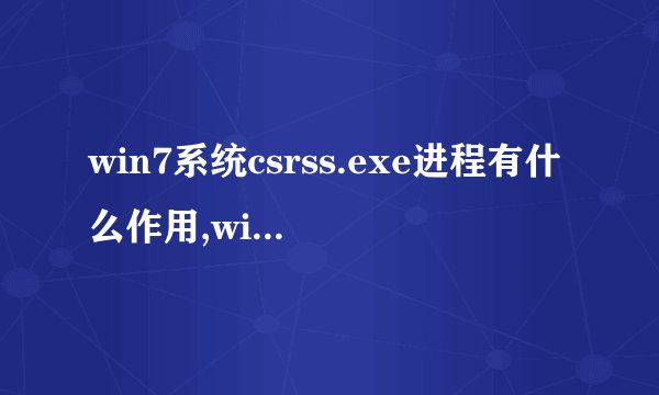 win7系统csrss.exe进程有什么作用,win7电脑可以禁用csrss.exe吗