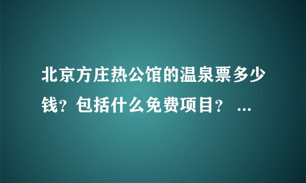 北京方庄热公馆的温泉票多少钱？包括什么免费项目？ 如果要住宿多少钱？