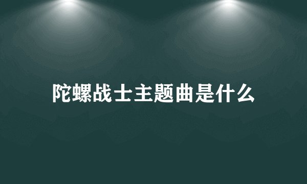 陀螺战士主题曲是什么