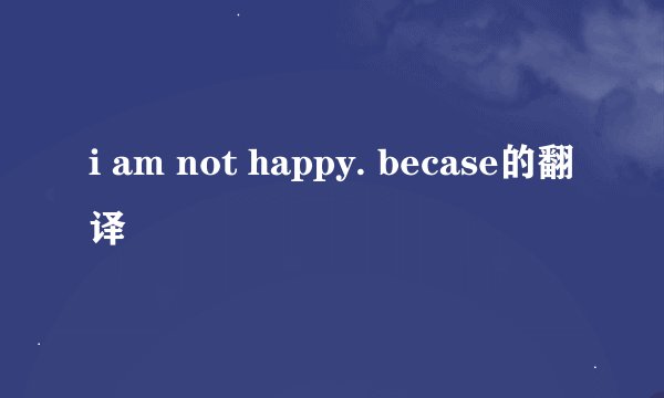i am not happy. becase的翻译