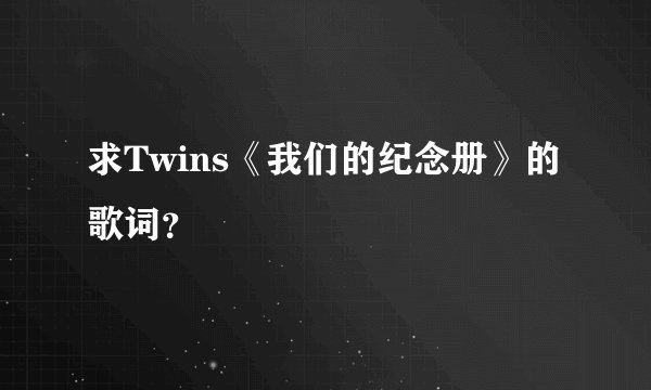 求Twins《我们的纪念册》的歌词？