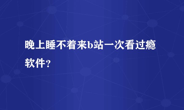 晚上睡不着来b站一次看过瘾软件？