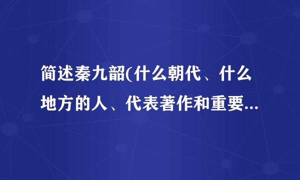 简述秦九韶(什么朝代、什么地方的人、代表著作和重要贡献)。