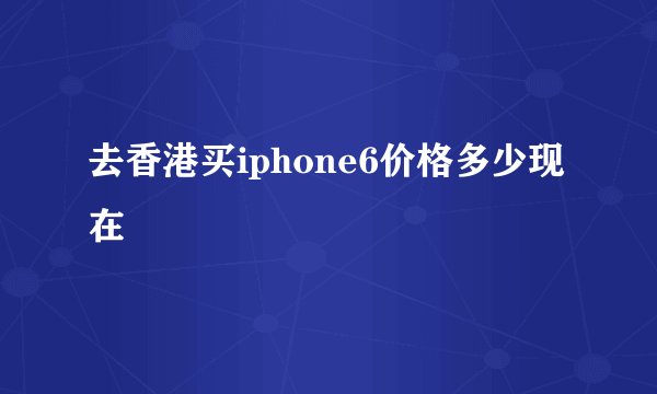 去香港买iphone6价格多少现在