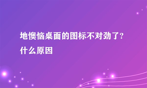 地懊恼桌面的图标不对劲了?什么原因