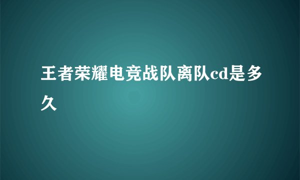 王者荣耀电竞战队离队cd是多久