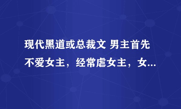 现代黑道或总裁文 男主首先不爱女主，经常虐女主，女主深爱着男主。当女主绝望走时男主才发现已爱上她