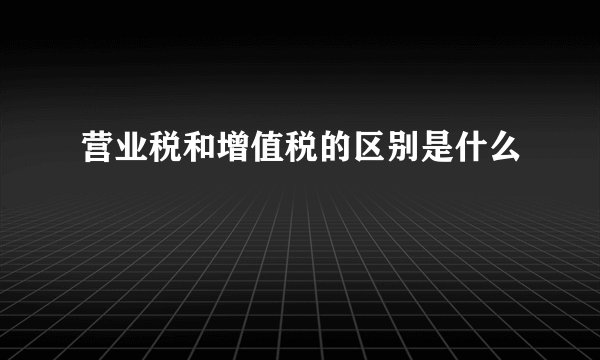 营业税和增值税的区别是什么