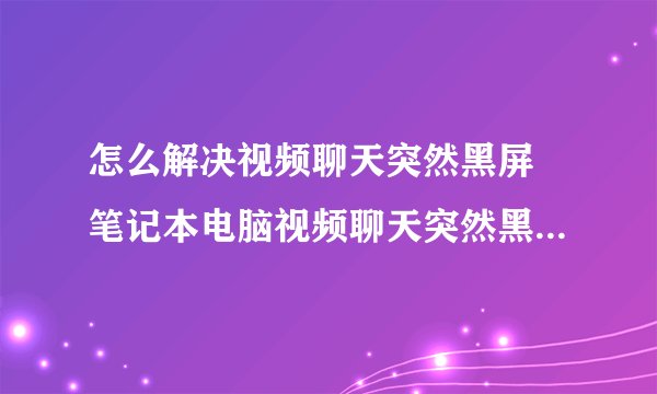 怎么解决视频聊天突然黑屏 笔记本电脑视频聊天突然黑屏的处理办法【详解】