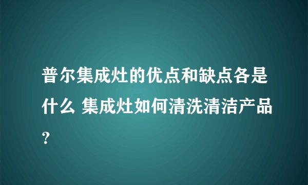 普尔集成灶的优点和缺点各是什么 集成灶如何清洗清洁产品？