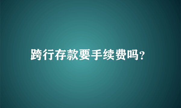跨行存款要手续费吗？