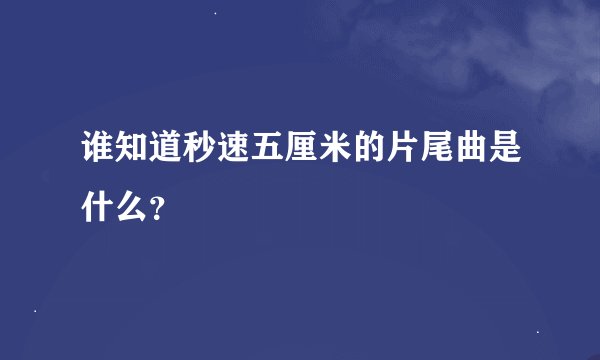 谁知道秒速五厘米的片尾曲是什么？