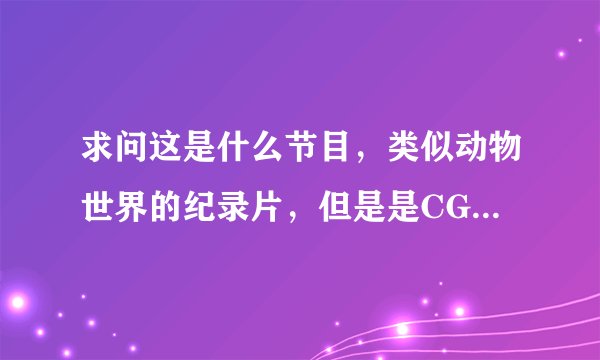 求问这是什么节目，类似动物世界的纪录片，但是是CG版的，应该至少有2