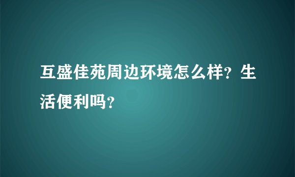 互盛佳苑周边环境怎么样？生活便利吗？
