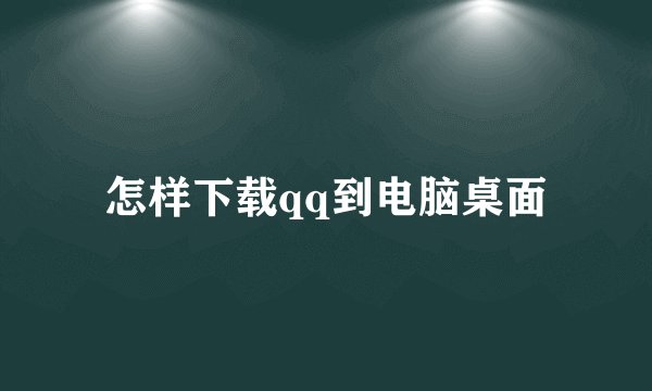 怎样下载qq到电脑桌面