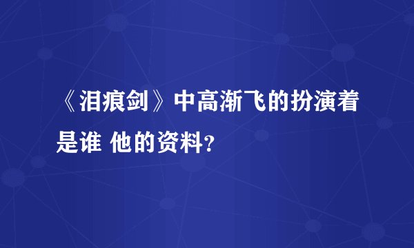 《泪痕剑》中高渐飞的扮演着是谁 他的资料？