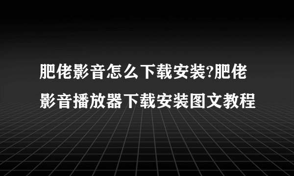 肥佬影音怎么下载安装?肥佬影音播放器下载安装图文教程