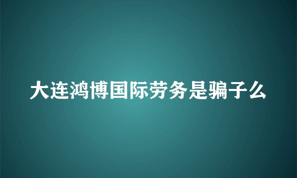 大连鸿博国际劳务是骗子么