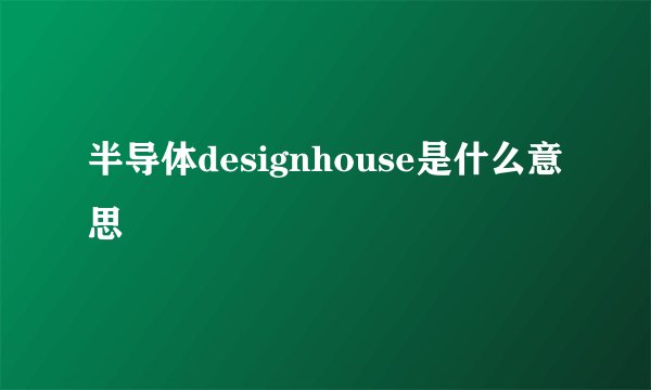 半导体designhouse是什么意思