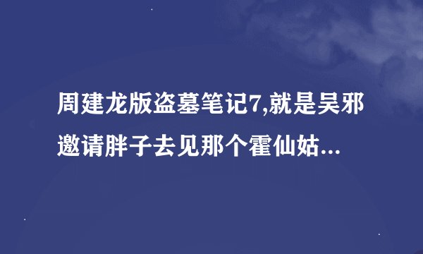 周建龙版盗墓笔记7,就是吴邪邀请胖子去见那个霍仙姑，在茶楼里碰到穿黑西装粉色衬衫的人，接下来的全部