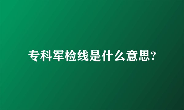 专科军检线是什么意思?