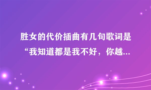 胜女的代价插曲有几句歌词是“我知道都是我不好，你越不计较，越显得我渺小…”叫什么名字？