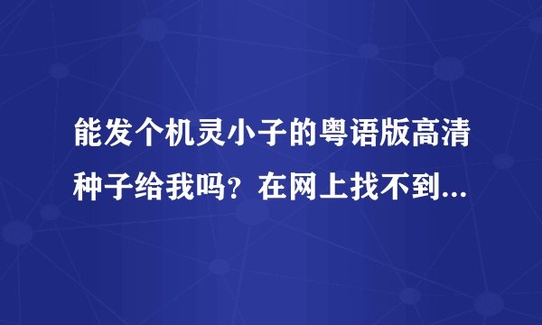 能发个机灵小子的粤语版高清种子给我吗？在网上找不到清晰版的，求好人~