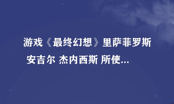 游戏《最终幻想》里萨菲罗斯 安吉尔 杰内西斯 所使用的武器分别是什么？
