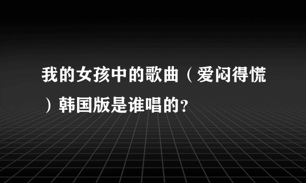 我的女孩中的歌曲（爱闷得慌）韩国版是谁唱的？