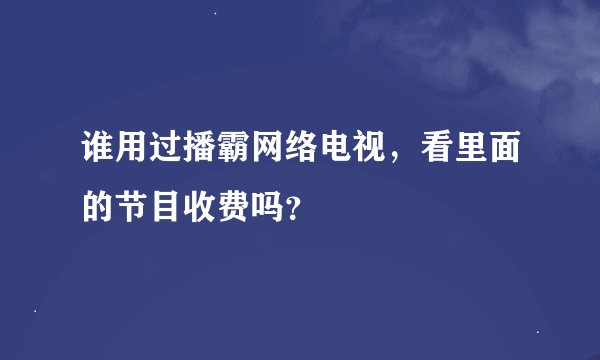 谁用过播霸网络电视，看里面的节目收费吗？