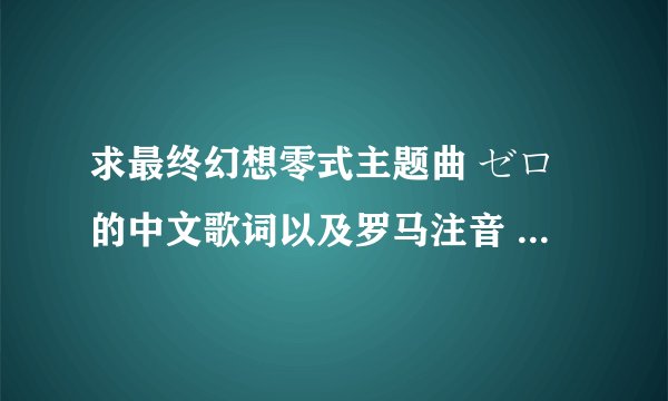 求最终幻想零式主题曲 ゼロ的中文歌词以及罗马注音 还有日文歌词 ，写成三行式给我 谢谢！