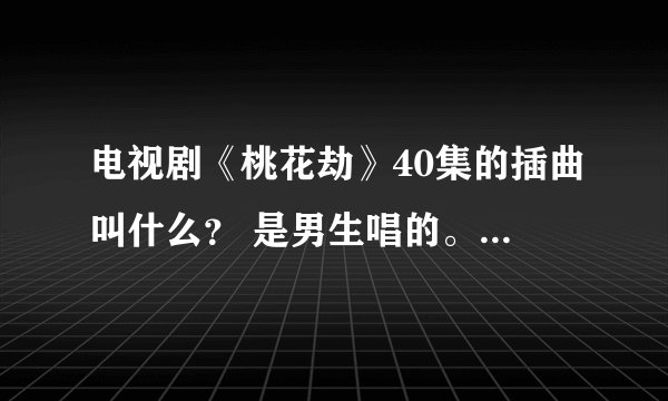 电视剧《桃花劫》40集的插曲叫什么？ 是男生唱的。主题曲和片尾曲我都知道，我只求插曲。谢谢