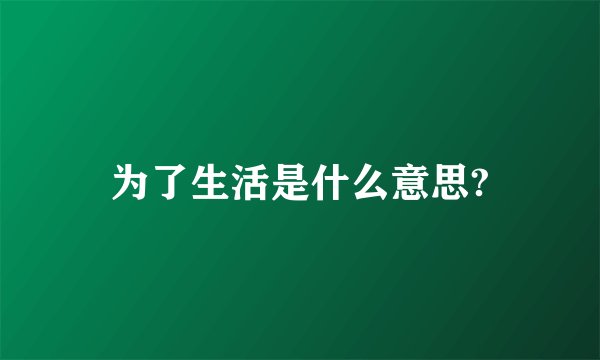 为了生活是什么意思?